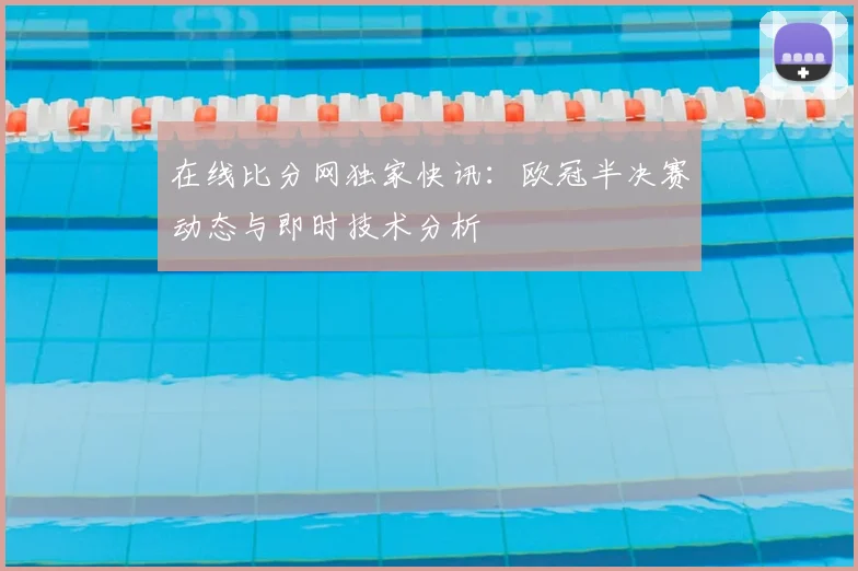 在线比分网独家快讯：欧冠半决赛动态与即时技术分析