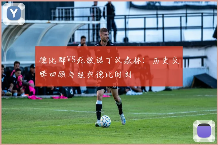 德比郡VS死敌诺丁汉森林:历史交锋回顾与经典德比时刻