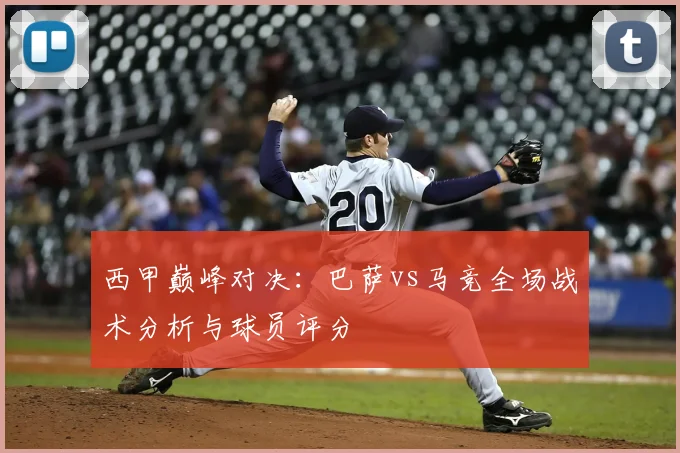 西甲巅峰对决：巴萨vs马竞全场战术分析与球员评分