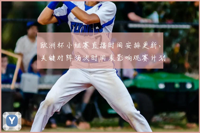 欧洲杯小组赛直播时间安排更新，关键对阵场次时间表影响观赛计划与转播安排