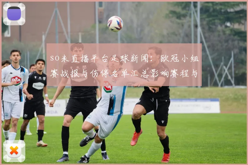 so米直播平台足球新闻：欧冠小组赛战报与伤停名单汇总影响赛程与首发选择