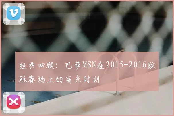经典回顾：巴萨MSN在2015-2016欧冠赛场上的高光时刻