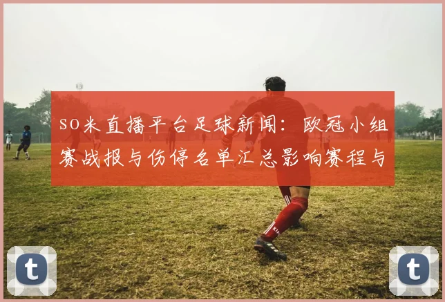 so米直播平台足球新闻：欧冠小组赛战报与伤停名单汇总影响赛程与首发选择