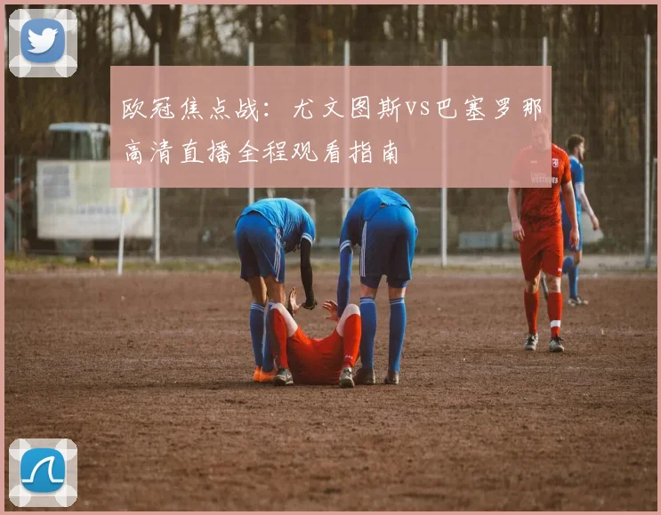 欧冠焦点战：尤文图斯vs巴塞罗那高清直播全程观看指南