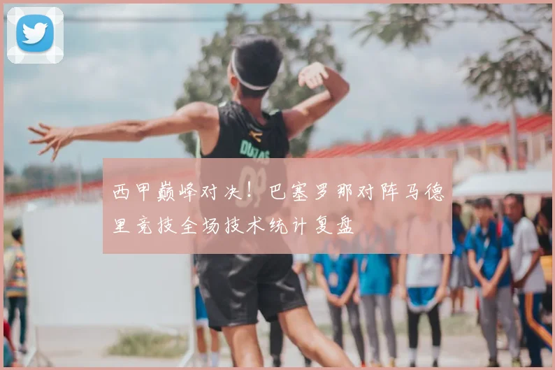 西甲巅峰对决！巴塞罗那对阵马德里竞技全场技术统计复盘