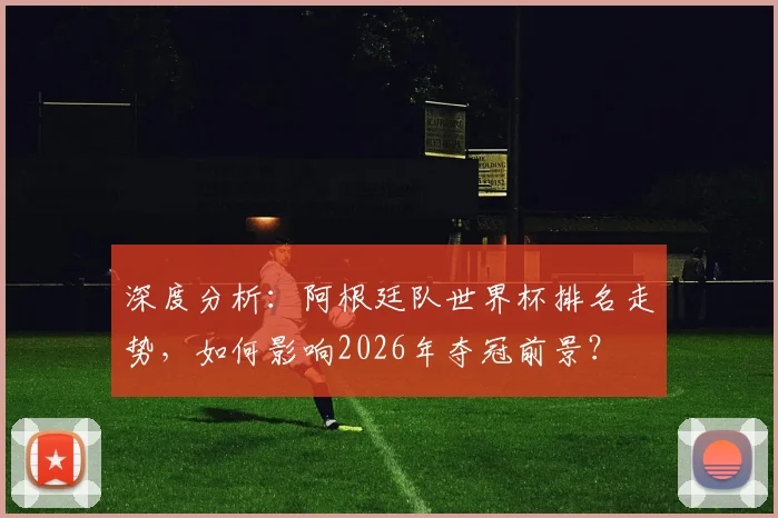 深度分析：阿根廷队世界杯排名走势，如何影响2026年夺冠前景？