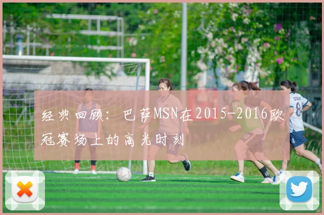 经典回顾：巴萨MSN在2015-2016欧冠赛场上的高光时刻