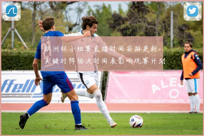欧洲杯小组赛直播时间安排更新，关键对阵场次时间表影响观赛计划与转播安排