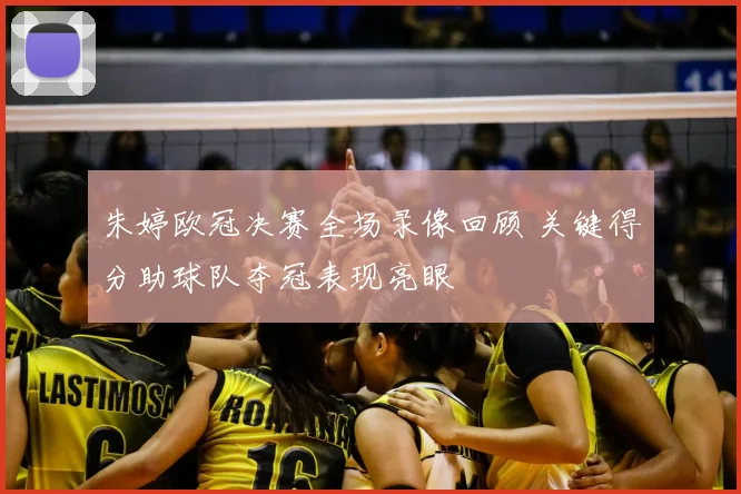 朱婷欧冠决赛全场录像回顾 关键得分助球队夺冠表现亮眼